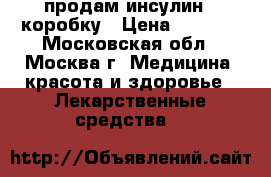 продам инсулин 1 коробку › Цена ­ 4 000 - Московская обл., Москва г. Медицина, красота и здоровье » Лекарственные средства   